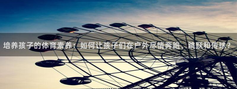 捷报app下载：培养孩子的体育素养：如何让孩子们在户外尽情奔跑、跳跃和传球？